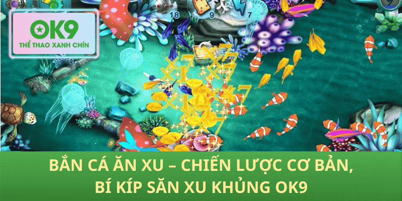Bắn Cá Ăn Xu – Chiến Lược Cơ Bản, Bí Kíp Săn Xu Khủng OK9