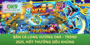 Bắn Cá Long Vương OK9 – Siêu Hot Trend 2025, Thưởng Khủng Cho Bet Thủ