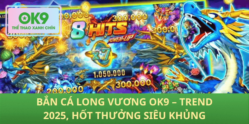 Bắn Cá Long Vương OK9 – Siêu Hot Trend 2025, Thưởng Khủng Cho Bet Thủ