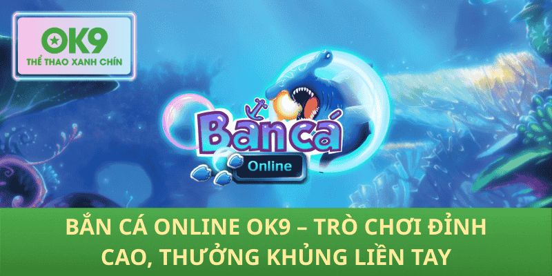 Bắn Cá Online OK9 – Trải Nghiệm Hot, Hốt Thưởng Khủng Ngay