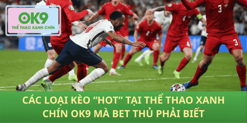 Các loại kèo “hot” tại Thể Thao Xanh Chín OK9 mà bet thủ phải biết