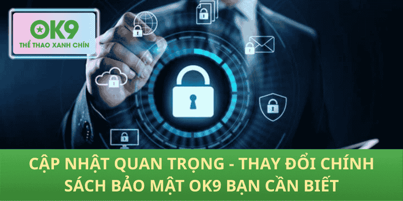 Cập nhật quan trọng - Thay đổi chính sách bảo mật OK9 bạn cần biết