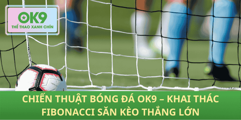 Chiến Thuật Bóng Đá OK9 – Khai Thác Fibonacci Săn Kèo Thắng Lớn
