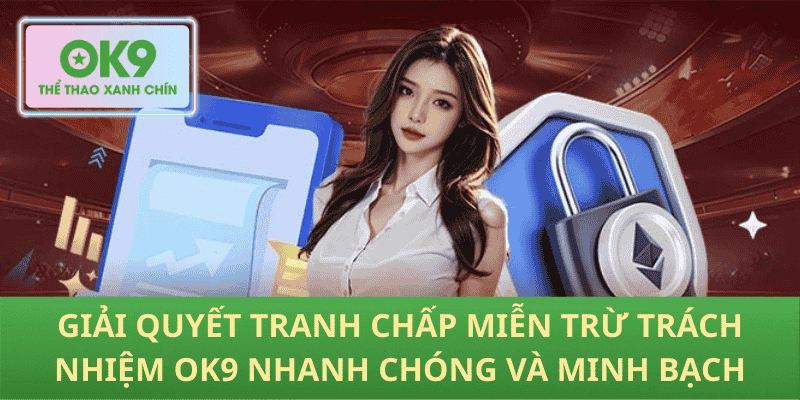 Giải quyết tranh chấp miễn trừ trách nhiệm OK9 nhanh chóng và minh bạch