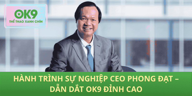 Hành Trình Sự Nghiệp CEO Phong Đạt – Dẫn Dắt OK9 Đỉnh Cao
