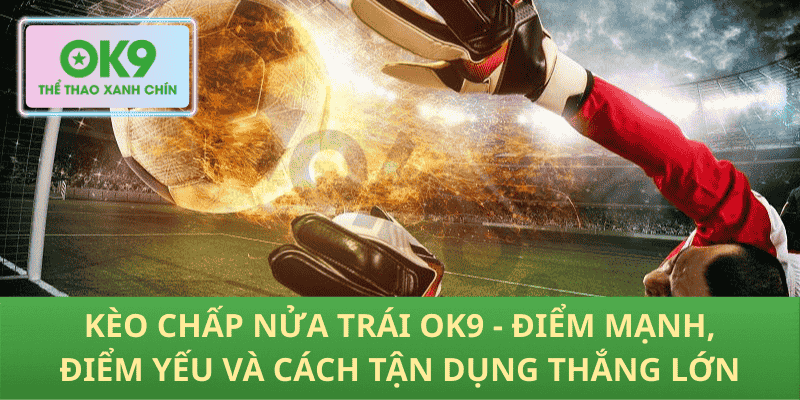 Kèo chấp nửa trái OK9 - Điểm mạnh, điểm yếu và cách tận dụng thắng lớn
