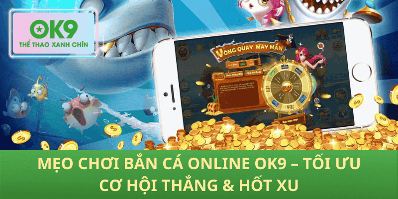 Mẹo Chơi Bắn Cá Online OK9 – Tối Ưu Cơ Hội Thắng & Hốt Xu